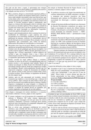 Em cada um dos itens a seguir, é apresentada uma situação                Em relação ao Instituto Nacional do Seguro Social, a seu
hipotética envolvendo servidores públicos, seguida de uma assertiva      histórico e estrutura, julgue os itens a seguir.
a ser julgada com base na Lei n.º 8.112/1990.
                                                                         45   As gerências executivas são órgãos descentralizados da
38   Mara, jornalista, dirigiu-se a determinada repartição pública e          estrutura administrativa do INSS; entretanto a escolha e
     solicitou, com o objetivo de preparar matéria para o jornal do           a nomeação dos gerentes executivos são feitas
     bairro onde trabalha, informações sobre uma lista de itens, que
                                                                              diretamente pelo ministro da Previdência Social sem
     incluía dados sobre o efetivo policial e nomes de policiais da
     área de inteligência que trabalham sem uniforme no bairro em             necessidade de observação a critérios especiais de
     questão. O servidor atendeu-a rápida e polidamente, mas                  seleção.
     negou-se a fornecer-lhe informações sobre os referidos itens,       46   A fusão da Secretaria da Receita Federal com a Secretaria
     pois tratava-se de dados sigilosos. Nessa situação, a atitude do         da Receita Previdenciária centralizou em apenas um
     servidor está correta, pois é seu dever atender com presteza ao          órgão a arrecadação da maioria dos tributos federais.
     público em geral, prestando as informações requeridas,                   Contudo, a fiscalização e a arrecadação das contribuições
     ressalvadas aquelas protegidas por sigilo.
                                                                              sociais destinadas aos chamados terceiros — SESC,
39   Joaquim, após demanda judicial, obteve sentença favorável ao             SENAC, SESI, SENAI e outros — permanecem a cargo
     recebimento de indenização a qual, esperava ele, seria                   do INSS.
     incorporada ao seu vencimento. Entretanto, no mês posterior à
     publicação da sentença, verificou, no contracheque, não ter         47   O Instituto Nacional do Seguro Social, autarquia federal
     havido alteração em seu vencimento. Nessa situação, o setor de           atualmente vinculada ao Ministério da Previdência Social,
     pagamentos agiu corretamente, pois verbas de natureza                    surgiu, em 1990, como resultado da fusão do Instituto
     indenizatória não podem ser incorporadas ao vencimento.                  Nacional de Assistência Médica da Previdência Social
40   Decorridos cinco anos de sua posse, Mônica, com o intuito de             (INAMPS) e o Instituto de Administração Financeira da
     aperfeiçoar sua qualificação profissional, solicitou licença para        Previdência e Assistência Social (IAPAS).
     terminar curso de pós-graduação que deixara incompleto. Ao
     receber resposta negativa, Mônica decidiu apresentar recurso,                Algumas sentenças são chamadas abertas porque são
     alegando que a licença capacitação é direito subjetivo do           passíveis de interpretação para que possam ser julgadas como
     servidor e que, em situações como a sua, é dever da                 verdadeiras (V) ou falsas (F). Se a sentença aberta for uma
     administração concedê-la. Nesse caso, a legislação apóia todos      expressão da forma œxP(x), lida como “para todo x, P(x)”, em
     os argumentos apresentados por Mônica.                              que x é um elemento qualquer de um conjunto U, e P(x) é uma
41   Renato, servidor de órgão público federal e estudante,              propriedade a respeito dos elementos de U, então é preciso
     constatou, no início do ano letivo, incompatibilidade entre seu     explicitar U e P para que seja possível fazer o julgamento
     horário escolar e o da repartição onde trabalha. Depois de          como V ou como F.
     explicar sua situação ao chefe, foi por este informado de que
     teria direito a horário especial, desde que compensasse o tempo     A partir das definições acima, julgue os itens a seguir.
     não trabalhado. Renato contra-argumentou dizendo que era            48   Considere-se que U seja o conjunto dos funcionários do
     impossível compensar o tempo de afastamento do trabalho,                 INSS, P(x) seja a propriedade “x é funcionário do INSS”
     pois, além de assistir às aulas, precisava estudar muito e fazer
                                                                              e Q(x) seja a propriedade “x tem mais de 35 anos de
     as tarefas escolares. Nessa situação, os argumentos de Renato
     não têm amparo legal.                                                    idade”. Desse modo, é correto afirmar que duas das
                                                                              formas apresentadas na lista abaixo simbolizam a
42   Antônio, após ter sido aposentado por invalidez, iniciou                 proposição Todos os funcionários do INSS têm mais de
     tratamento que implicou a cura da doença que o afastara do
                                                                              35 anos de idade.
     serviço público. Após avaliação da junta médica oficial, que
     aprovou seu retorno às atividades das quais se afastara, Antônio         (i) œx(se Q(x) então P(x))
     requereu a readaptação ao cargo ocupado e o cômputo do                   (ii) œx(P(x) ou Q(x))
     tempo de afastamento para fins de promoção na carreira. Nessa            (iii) œx(se P(x) então Q(x))
     situação, os pedidos de Antônio devem ser atendidos, por            49   Se U for o conjunto de todos os funcionários públicos e
     estarem amparados na legislação do servidor público.                     P(x) for a propriedade “x é funcionário do INSS”, então
Com relação a mensagens de correio eletrônico e a conceitos                   é falsa a sentença œxP(x).
relacionados a Internet e intranet, julgue os itens seguintes.           Considere-se que, em uma planilha do Excel 2003 na qual
43 É comum, mediante o uso de programas de computador que                todas as células estejam formatadas como números, a célula B2
   utilizam o Windows XP como sistema operacional,                       contenha o saldo de uma conta de poupança em determinado
   o recebimento de mensagens de texto por meio de correio               mês do ano. Considere-se, também, que, sobre esse saldo
   eletrônico. Entretanto, é possível a realização dessa mesma           incidam juros compostos de 2% ao mês, e que o titular não
   tarefa por meio de programas de computador adequados que              realize, nessa conta, operações de depósito ou retirada. Nessa
   utilizam o sistema operacional Linux.                                 situação, julgue o item seguinte.
44 Para se enviar uma mensagem confidencial de correio                   50   O valor do saldo da referida conta de poupança, após duas
   eletrônico, cujo conteúdo não deva ser decifrado caso essa                 incidências sucessivas de juros sobre o saldo mostrado na
   mensagem seja interceptada antes de chegar ao destinatário, é
                                                                              célula B2, pode ser calculado e apresentado na célula B4
   suficiente que o computador a partir do qual a mensagem seja
   enviada tenha, instalados, um programa antivírus e um firewall             por meio da seguinte seqüência de ações: clicar a célula
   e que esse computador não esteja conectado a uma intranet.                 B4;   digitar =B2*1,02^2 e, em seguida, teclar       .


UnB/CESPE – INSS                                                                                                               Caderno AZUL
Cargo 18: Técnico do Seguro Social                                                                                                     –5–
 