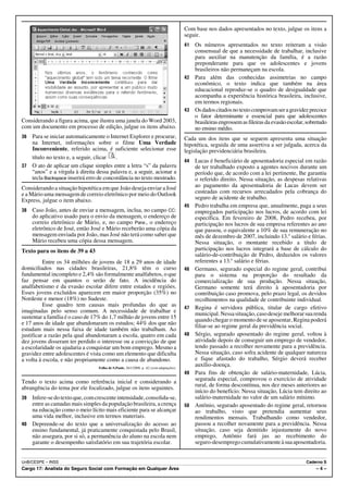 Com base nos dados apresentados no texto, julgue os itens a
                                                                                        seguir.
                                                                                        41 Os números apresentados no texto reiteram a visão
                                                                                           consensual de que a necessidade de trabalhar, inclusive
                                                                                           para auxiliar na manutenção da família, é a razão
                                                                                           preponderante para que os adolescentes e jovens
                                                                                           brasileiros não permaneçam na escola.
                                                                                        42 Para além das conhecidas assimetrias no campo
                                                                                           econômico, o texto indica que também na área
                                                                                           educacional reproduz-se o quadro de desigualdade que
                                                                                           acompanha a experiência histórica brasileira, inclusive,
                                                                                           em termos regionais.
                                                                                        43 Os dados citados no texto comprovam ser a gravidez precoce
                                                                                           o fator determinante e essencial para que adolescentes
Considerando a figura acima, que ilustra uma janela do Word 2003,                          brasileiras engrossem as fileiras da evasão escolar, sobretudo
com um documento em processo de edição, julgue os itens abaixo.                            no ensino médio.
36 Para se iniciar automaticamente o Internet Explorer e procurar,                      Cada um dos itens que se seguem apresenta uma situação
   na Internet, informações sobre o filme Uma Verdade                                   hipotética, seguida de uma assertiva a ser julgada, acerca da
   Inconveniente, referido acima, é suficiente selecionar esse                          legislação previdenciária brasileira.
   título no texto e, a seguir, clicar   .
                                                                                        44   Lucas é beneficiário de aposentadoria especial em razão
37 O ato de aplicar um clique simples entre a letra “s” da palavra                           de ter trabalhado exposto a agentes nocivos durante um
   “anos” e a vírgula à direita dessa palavra e, a seguir, acionar a                         período que, de acordo com a lei pertinente, lhe garantiu
   tecla Backspace inserirá erro de concordância no texto mostrado.                          o referido direito. Nessa situação, as despesas relativas
Considerando a situação hipotética em que João deseja enviar a José                          ao pagamento da aposentadoria de Lucas devem ser
e a Mário uma mensagem de correio eletrônico por meio do Outlook                             custeadas com recursos arrecadados pela cobrança do
Express, julgue o item abaixo.                                                               seguro de acidente de trabalho.
                                                                                        45   Pedro trabalha em empresa que, anualmente, paga a seus
38   Caso João, antes de enviar a mensagem, inclua, no campo CC:                             empregados participação nos lucros, de acordo com lei
     do aplicativo usado para o envio da mensagem, o endereço de                             específica. Em fevereiro de 2008, Pedro recebeu, por
     correio eletrônico de Mário, e, no campo Para:, o endereço                              participação nos lucros de sua empresa referentes ao ano
     eletrônico de José, então José e Mário receberão uma cópia da                           que passou, o equivalente a 10% de sua remuneração no
     mensagem enviada por João, mas José não terá como saber que                             mês de dezembro de 2007, incluindo 13.o salário e férias.
     Mário recebeu uma cópia dessa mensagem.                                                 Nessa situação, o montante recebido a título de
Texto para os itens de 39 a 43                                                               participação nos lucros integrará a base de cálculo do
                                                                                             salário-de-contribuição de Pedro, deduzidos os valores
          Entre os 34 milhões de jovens de 18 a 29 anos de idade                             referentes a 13.o salário e férias.
domiciliados nas cidades brasileiras, 21,8% têm o curso                                 46   Germano, segurado especial do regime geral, contribui
fundamental incompleto e 2,4% são formalmente analfabetos, o que                             para o sistema na proporção do resultado da
faz pensar em quantos o serão de fato. A incidência do                                       comercialização de sua produção. Nessa situação,
analfabetismo e da evasão escolar difere entre estados e regiões.                            Germano somente terá direito à aposentadoria por
Esses jovens excluídos aparecem em maior proporção (35%) no                                  contribuição caso promova, pelo prazo legal, os devidos
Nordeste e menor (18%) no Sudeste.                                                           recolhimentos na qualidade de contribuinte individual.
          Esse quadro tem causas mais profundas do que as                               47   Regina é servidora pública, titular de cargo efetivo
imaginadas pelo senso comum. A necessidade de trabalhar e                                    municipal. Nessa situação, caso deseje melhorar sua renda
sustentar a família é o caso de 17% do 1,7 milhão de jovens entre 15                         quando chegar o momento de se aposentar, Regina poderá
e 17 anos de idade que abandonaram os estudos; 44% dos que não
                                                                                             filiar-se ao regime geral da previdência social.
estudam mais nessa faixa de idade também não trabalham. Ao
justificar a razão pela qual abandonaram a escola, quatro em cada                       48   Sérgio, segurado aposentado do regime geral, voltou à
dez jovens disseram ter perdido o interesse ou a convicção de que                            atividade depois de conseguir um emprego de vendedor,
a escolaridade os ajudaria a conquistar um bom emprego. Mesmo a                              tendo passado a recolher novamente para a previdência.
gravidez entre adolescentes é vista como um elemento que dificulta                           Nessa situação, caso sofra acidente de qualquer natureza
a volta à escola, e não propriamente como a causa de abandono.                               e fique afastado do trabalho, Sérgio deverá receber
                                 Folha de S.Paulo, 26/1/2008, p. A2 (com adaptações).
                                                                                             auxílio-doença.
                                                                                        49   Para fins de obtenção de salário-maternidade, Lúcia,
Tendo o texto acima como referência inicial e considerando a                                 segurada especial, comprovou o exercício de atividade
                                                                                             rural, de forma descontínua, nos dez meses anteriores ao
abrangência do tema por ele focalizado, julgue os itens seguintes.
                                                                                             início do benefício. Nessa situação, Lúcia tem direito ao
39 Infere-se do texto que, com crescente intensidade, consolida-se,                          salário-maternidade no valor de um salário mínimo.
   entre as camadas mais simples da população brasileira, a crença                      50   Antônio, segurado aposentado do regime geral, retornou
   na educação como o meio lícito mais eficiente para se alcançar                            ao trabalho, visto que pretendia aumentar seus
   uma vida melhor, inclusive em termos materiais.                                           rendimentos mensais. Trabalhando como vendedor,
40 Depreende-se do texto que a universalização do acesso ao                                  passou a recolher novamente para a previdência. Nessa
   ensino fundamental, já praticamente conquistada pelo Brasil,                              situação, caso seja demitido injustamente do novo
   não assegura, por si só, a permanência do aluno na escola nem                             emprego, Antônio fará jus ao recebimento do
   garante o desempenho satisfatório em sua trajetória escolar.                              seguro-desemprego cumulativamente à sua aposentadoria.


UnB/CESPE – INSS                                                                                                                               Caderno S
Cargo 17: Analista do Seguro Social com Formação em Qualquer Área                                                                                   –4–
 