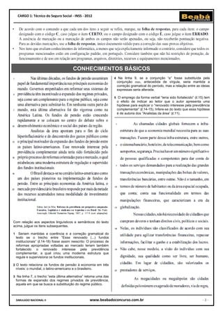 CARGO 1: Técnico do Seguro Social - INSS - 2012




                                           CONHECIMENTOS BÁSICOS
                                                                     4 Na linha 9, se a conjunção “e” fosse substituída pela
                                                                      conjunção mas, antecedida de vírgula, seria mantida a
                                                                      correção gramatical do período, mas a relação entre as ideias
                                                                      expressas seria alterada.

                                                                     5 O emprego da forma verbal “teria sido fortalecido” (l.15) tem
                                                                      o efeito de indicar ao leitor que o autor apresenta uma
                                                                      hipótese para explicar o “renovado interesse pela previdência
                                                                      complementar” (l.14-15). Infere-se do texto que essa hipótese
                                                                      é de autoria dos “Analistas da área” (l.11).




Com relação aos aspectos linguísticos e semânticos do texto
acima, julgue os itens subsequentes.

1     Seriam mantidas a coerência e a correção gramatical do
    texto se o trecho entre “Esse renovado (...) fundos
    institucionais” (l.14-18) fosse assim reescrito: O processo de
    reformas apropriadas voltadas ao mercado teriam também
    fortalecido o renovado interesse pela previdência
    complementar, a qual criou uma moderna estrutura que
    regula e supervisiona os fundos institucionais.

2 O texto relaciona os fundos de pensão à economia em três
    níveis: o mundial, o latino-americano e o brasileiro.

3 Na linha 7, o trecho “esta última alternativa” retoma uma das
    formas de expansão dos regimes privados de previdência,
    aquela em que se busca a substituição do regime público.



    SIMULADO NACIONAL II                               www.beabadoconcurso.com.br                                              -2-
 