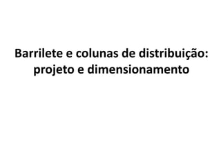 Barrilete e colunas de distribuição:
projeto e dimensionamento
 