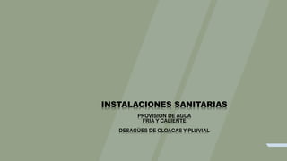 INSTALACIONES SANITARIAS
PROVISION DE AGUA
FRIA Y CALIENTE
DESAGÜES DE CLOACAS Y PLUVIAL
 