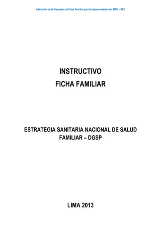 Instructivo de la Propuesta de Ficha Familiar para la Implementación del MAIS - BFC
INSTRUCTIVO
FICHA FAMILIAR
ESTRATEGIA SANITARIA NACIONAL DE SALUD
FAMILIAR – DGSP
LIMA 2013
 