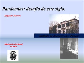 Edgardo Marcos Pandemias: desafío de este siglo. Instituto de Zoonosis Luis Pasteur Ministerio de Salud GCABA 