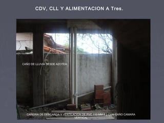 CDV, CLL Y ALIMENTACION A Tres.
CAÑERIA DE DESCARGA Y VENTILACION DE PVC 110 MM 3,2 CON CAÑO CAMARA
VERTICAL
CAÑO DE LLUVIA DESDE AZOTEA
 