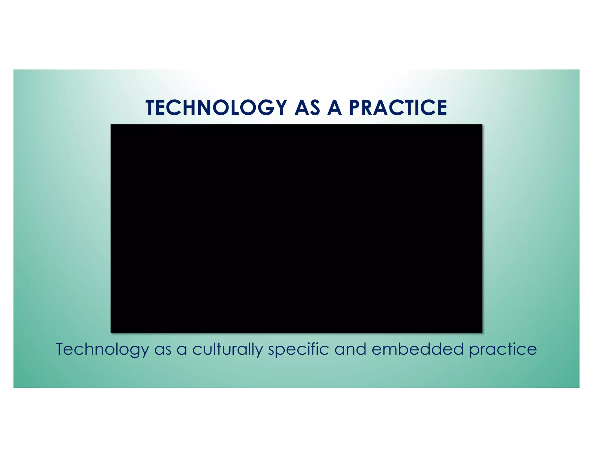 TECHNOLOGY AS A PRACTICE
Technology as a culturally specific and embedded practice
 