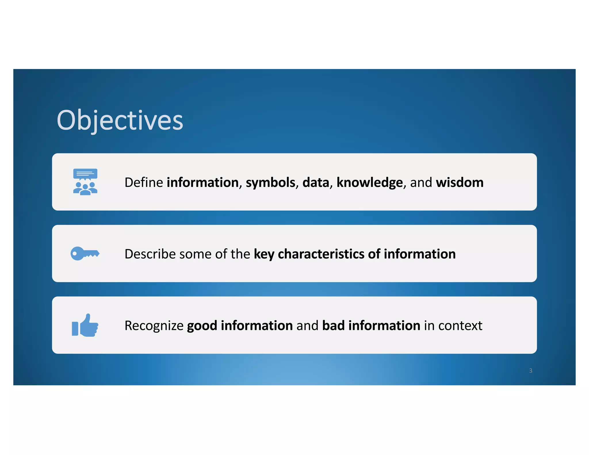 Objectives
Define information, symbols, data, knowledge, and wisdom
Describe some of the key characteristics of information
Recognize good information and bad information in context
3
 