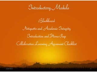 Introductory Module
                            Blackboard
                Netiquette and Academic Integrity
                   Introduction and Home Page
            Collaborative Learning Agreement Checklist



12/6/2011                                                3
 