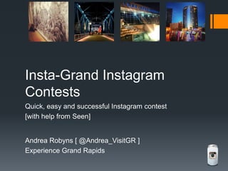 Insta-Grand Instagram
Contests
Quick, easy and successful Instagram contest
[with help from Seen]

Andrea Robyns [ @Andrea_VisitGR ]
Experience Grand Rapids

 
