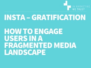 INSTA -
GRATIFICATION
HOW TO ENGAGE USERS IN A
FRAGMENTED MEDIA LANDSCAPE
 