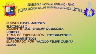 INSTALACIONES
ELÉCTRICAS I
INTERRUPTORES
TERMOMAGNÉTICOS
ING. JHIMMY QUISOCALA
HERRERA
WUILDO FELIPE QUENTA
CCASO
 