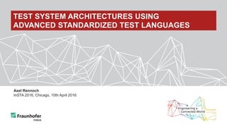 Axel Rennoch
InSTA 2016, Chicago, 10th April 2016
TEST SYSTEM ARCHITECTURES USING
ADVANCED STANDARDIZED TEST LANGUAGES
 