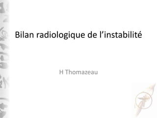 Bilan radiologique de l’instabilité
H Thomazeau
 