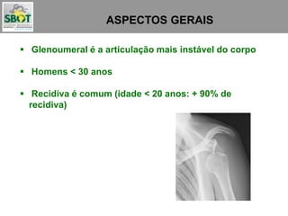 ASPECTOS GERAIS
 Glenoumeral é a articulação mais instável do corpo
 Homens < 30 anos
 Recidiva é comum (idade < 20 anos: + 90% de
recidiva)
 