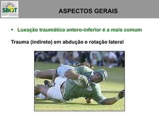 ASPECTOS GERAIS
 Luxação traumática antero-inferior é a mais comum
Trauma (indireto) em abdução e rotação lateral
 
