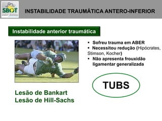 INSTABILIDADE TRAUMÁTICA ANTERO-INFERIOR
Instabilidade anterior traumática
 Sofreu trauma em ABER
 Necessitou redução (Hipócrates,
Stimson, Kocher)
 Não apresenta frouxidão
ligamentar generalizada
Lesão de Bankart
Lesão de Hill-Sachs
TUBS
 