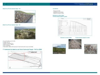 117 118
1er
Colloque de Géotechnique : Les instabilités des Talus
Vendredi 28 octobre 2011 E.H.T.P - CASABLANCA
Déblai D13 au PK 34 de l’autoroute Tanger – Port
Déblai D13 au PK 34 de l’autoroute Tanger - Port
• Du pk 33+850 au pk 34+650
• Linéaire: 800 ml
• Hauteur maximale: 32 m
• Nature des sols: Péliteux
• Pas de risberme.
• Particularité: déblai entrecoupé par le tracé autoroutier et par la voie ferrée.
1er
traitement du déblai au pk 34 de l’autoroute Tanger – Port en 2008
1er traitement :
- Purge ponctuelle.
- Stabilisation par masque.
- Reprise du fossé de crête.
Glissement à la crête du déblai
Tranchée drainante longeant la cunette
Glissement à la crête du déblai Tranchée drainante longeant la cunette
Traitement des instabilités : sur les Autoroutes du Nord
 