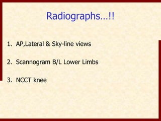 Radiographs…!! 
1. AP,Lateral & Sky-line views 
2. Scannogram B/L Lower Limbs 
3. NCCT knee 
 