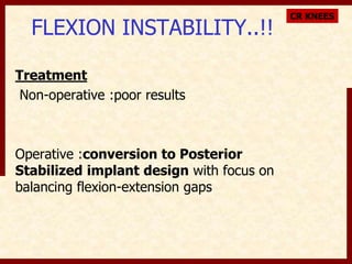 FLEXION INSTABILITY..!! 
Treatment 
Non-operative :poor results 
Operative :conversion to Posterior 
Stabilized implant design with focus on 
balancing flexion-extension gaps 
CR KNEES 
 