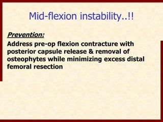 Mid-flexion instability..!! 
Prevention: 
Address pre-op flexion contracture with 
posterior capsule release & removal of 
osteophytes while minimizing excess distal 
femoral resection 
 