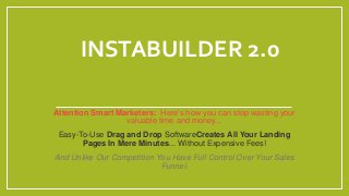 INSTABUILDER 2.0
Attention Smart Marketers: Here's how you can stop wasting your
valuable time and money...
Easy-To-Use Drag and Drop SoftwareCreates All Your Landing
Pages In Mere Minutes... Without Expensive Fees!
﻿And Unlike Our Competition You Have Full Control Over Your Sales
Funnel.
 