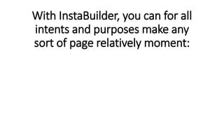 With InstaBuilder, you can for all
intents and purposes make any
sort of page relatively moment:
 