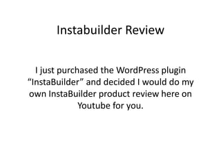 Instabuilder Review

  I just purchased the WordPress plugin
“InstaBuilder” and decided I would do my
own InstaBuilder product review here on
              Youtube for you.
 