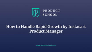 How to Handle Rapid Growth by Instacart
Product Manager
www.productschool.com
 