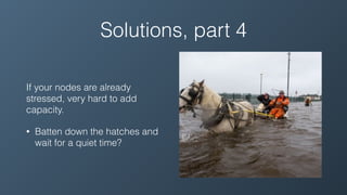 Solutions, part 4
If your nodes are already
stressed, very hard to add
capacity.
• Batten down the hatches and
wait for a quiet time?
 