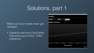 Solutions, part 1
Make sure your nodes never get
stressed.
• Capacity planning (OpsCenter
has some good tools). Trafﬁc
prediction.
 