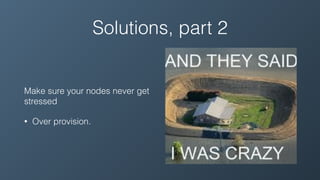 Solutions, part 2
Make sure your nodes never get
stressed
• Over provision.
 