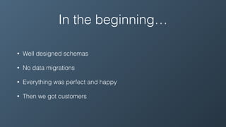 In the beginning…
• Well designed schemas
• No data migrations
• Everything was perfect and happy
• Then we got customers
 