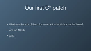 Our ﬁrst C* patch
• What was the size of the column name that would cause this issue?
• Around 130kb
• wat…
 