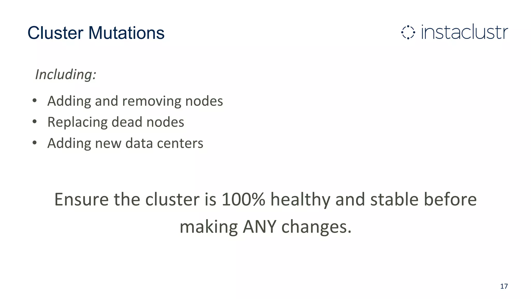 Cluster Mutations
Including:
• Adding and removing nodes
• Replacing dead nodes
• Adding new data centers
Ensure the cluster is 100% healthy and stable before
making ANY changes.
17
 