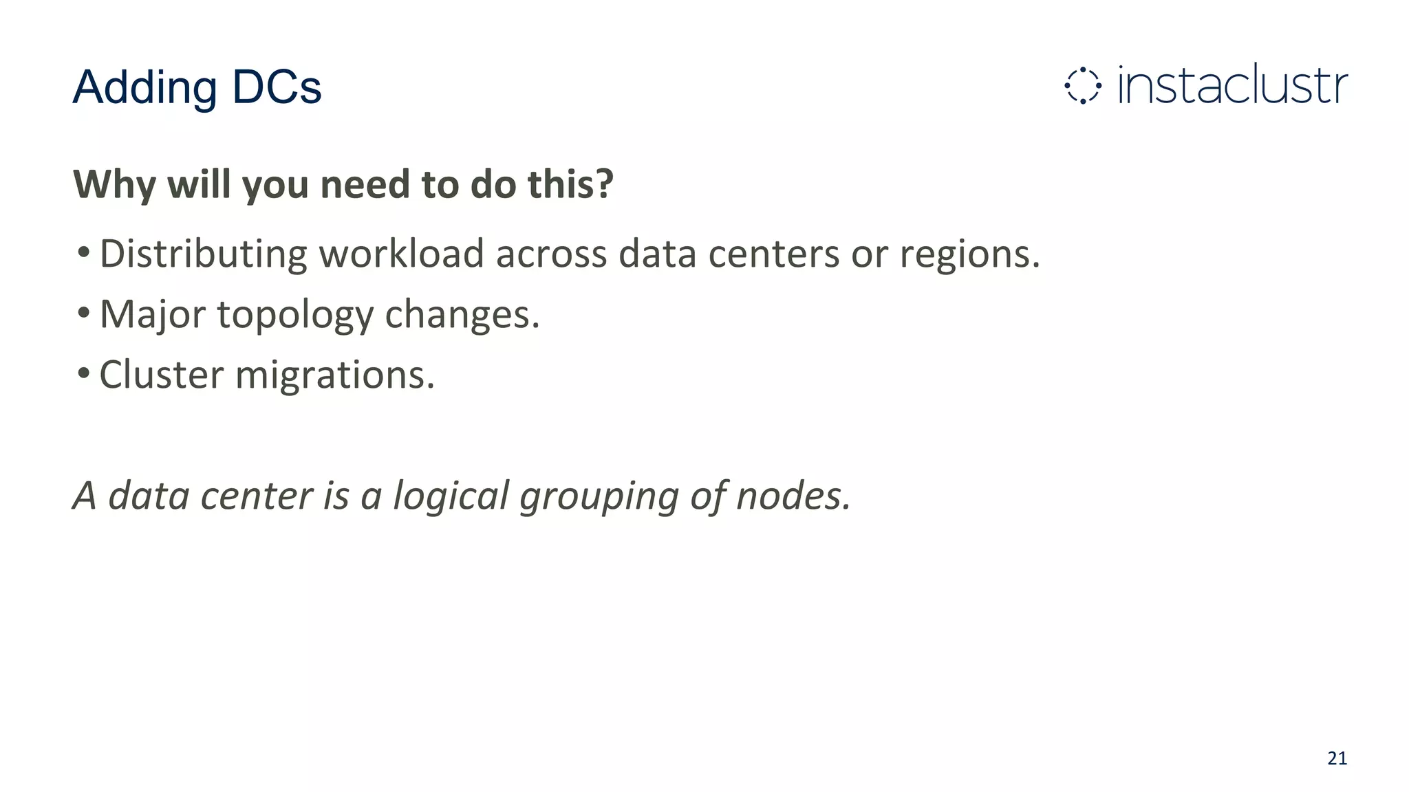 Adding DCs
Why will you need to do this?
• Distributing workload across data centers or regions.
• Major topology changes.
• Cluster migrations.
A data center is a logical grouping of nodes.
21
 