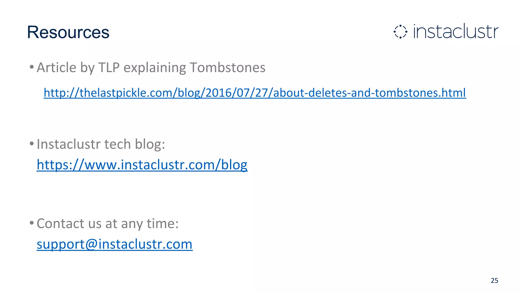Resources
•Article by TLP explaining Tombstones
http://thelastpickle.com/blog/2016/07/27/about-deletes-and-tombstones.html
•Instaclustr tech blog:
https://www.instaclustr.com/blog
•Contact us at any time:
support@instaclustr.com
25
 