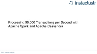 © 2017 Instaclustr copyright. 1
Processing 50,000 Transactions per Second with
Apache Spark and Apache Cassandra
 