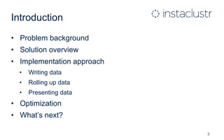 Introduction
• Problem background
• Solution overview
• Implementation approach
• Writing data
• Rolling up data
• Presenting data
• Optimization
• What’s next?
3
 