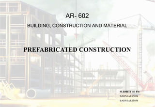 AR- 602
BUILDING, CONSTRUCTION AND MATERIAL
SUBMITTED BY:
BARN1AR15034
BARN1AR15036
PREFABRICATED CONSTRUCTION
 