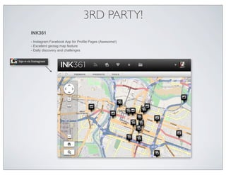 3RD PARTY!
INK361
- Instagram Facebook App for Profile Pages (Awesome!)
- Excellent geotag map feature
- Daily discovery and challenges
 