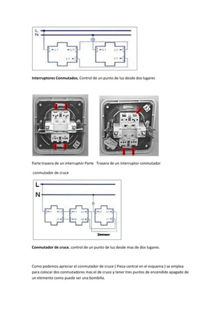 Interruptores Conmutados, Control de un punto de luz desde dos lugares




Parte trasera de un interruptor Parte Trasera de un interruptor conmutador

conmutador de cruce




Conmutador de cruce, control de un punto de luz desde mas de dos lugares.



Como podemos apreciar el conmutador de cruce ( Pieza central en el esquema ) se emplea
para colocar dos conmutadores mas el de cruce y tener tres puntos de encendido apagado de
un elemento como puede ser una bombilla.
 