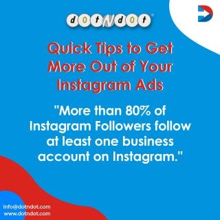 www.dotndot.com
info@dotndot.com
"Morethan80%of
Instagram Followersfollow
atleastonebusiness
accountonInstagram."
QuickTipstoGet
MoreOutofYour
Instagram Ads
QuickTipstoGet
MoreOutofYour
Instagram Ads
 