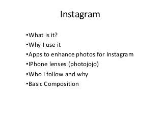 Instagram
•What is it?
•Why I use it
•Apps to enhance photos for Instagram
•IPhone lenses (photojojo)
•Who I follow and why
•Basic Composition

 