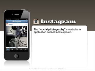 Instagram
           The “social photography” smart-phone
           application defined and explored.




Presentation © 2011 » Starmark International • Instagram © Dogpatch Labs. • All Rights Reserved
 
