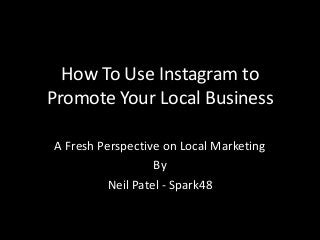 How To Use Instagram to
Promote Your Local Business
A Fresh Perspective on Local Marketing
By
Neil Patel - Spark48
 