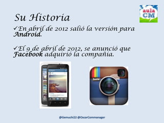 Su Historia
En abril de 2012 salió la versión para
Android.
El 9 de abril de 2012, se anunció que
Facebook adquirió la compañía.
 