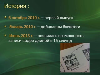 6 октября 2010 г. – первый выпуск
Январь 2010 г. – добавлены #хештеги
Июнь 2013 г. – появилась возможность
записи видео длиной в 15 секунд

 