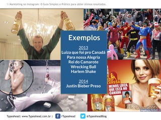 Markteting no Instagram: O Guia Simples e Prático para obter ótimos resultados.

Exemplos
2013
Luiza que foi pro Canadá
Para nossa Alegria
Rei do Camarote
Wrecking Ball
Harlem Shake

2014
Justin Bieber Preso

Typeahead| www.Typeahead.com.br |

/Typeahead

@TypeaheadBlog

 