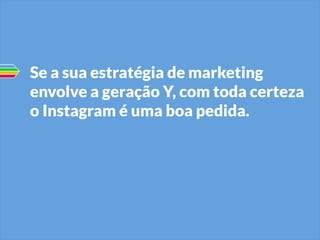 Se a sua estratégia de marketing
envolve a geração Y, com toda certeza
o Instagram é uma boa pedida.

 