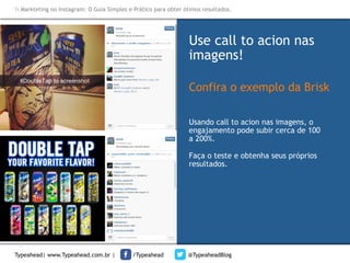 Markteting no Instagram: O Guia Simples e Prático para obter ótimos resultados.

Use call to acion nas
imagens!	
  
Confira o exemplo da Brisk
Usando call to acion nas imagens, o
engajamento pode subir cerca de 100
a 200%.
Faça o teste e obtenha seus próprios
resultados.

Typeahead| www.Typeahead.com.br |

/Typeahead

@TypeaheadBlog

 