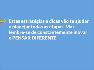 Estas estratégias e dicas vão te ajudar
a planejar todas as etapas. Mas
lembre-se de constantemente inovar
e PENSAR DIFERENTE

 